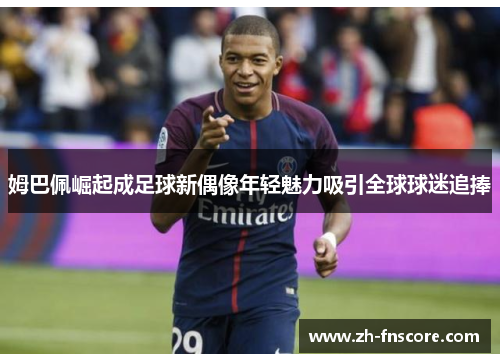 姆巴佩崛起成足球新偶像年轻魅力吸引全球球迷追捧 姆巴佩崛起成足球新偶像年轻魅力吸引全球球迷追捧