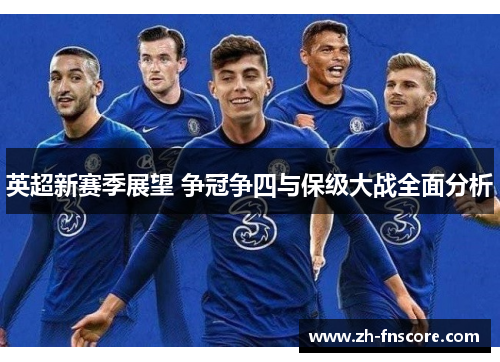 英超新赛季展望 争冠争四与保级大战全面分析 英超新赛季展望 争冠争四与保级大战全面分析