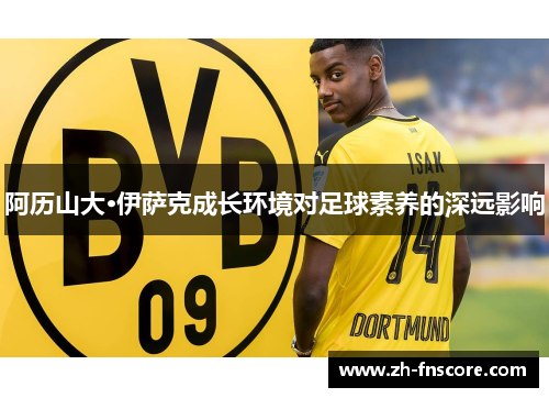 阿历山大·伊萨克成长环境对足球素养的深远影响 阿历山大·伊萨克成长环境对足球素养的深远影响