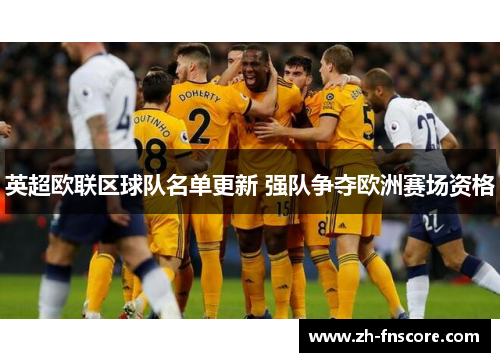 英超欧联区球队名单更新 强队争夺欧洲赛场资格 英超欧联区球队名单更新 强队争夺欧洲赛场资格