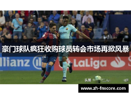 豪门球队疯狂收购球员转会市场再掀风暴