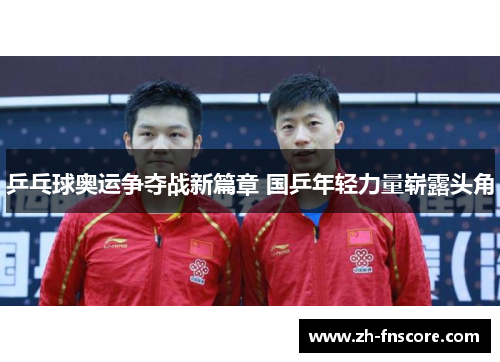 乒乓球奥运争夺战新篇章 国乒年轻力量崭露头角 乒乓球奥运争夺战新篇章 国乒年轻力量崭露头角