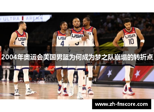 2004年奥运会美国男篮为何成为梦之队崩塌的转折点 2004年奥运会美国男篮为何成为梦之队崩塌的转折点