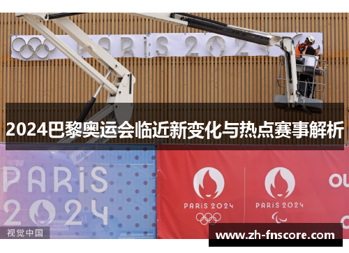 2024巴黎奥运会临近新变化与热点赛事解析 2024巴黎奥运会临近新变化与热点赛事解析