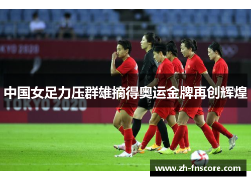 中国女足力压群雄摘得奥运金牌再创辉煌 中国女足力压群雄摘得奥运金牌再创辉煌