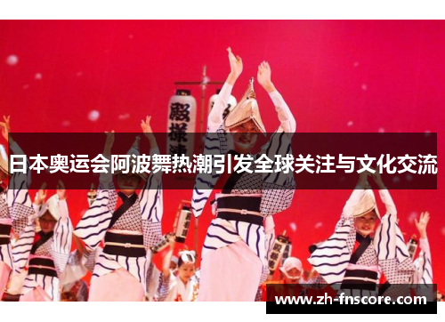 日本奥运会阿波舞热潮引发全球关注与文化交流