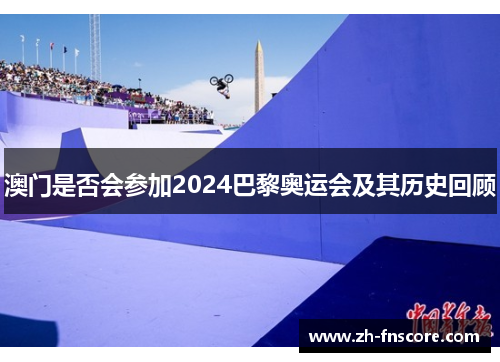 澳门是否会参加2024巴黎奥运会及其历史回顾